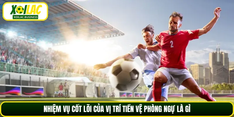 Nhiệm vụ cốt lõi của vị trí tiền vệ phòng ngự là gì